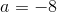 a=-8