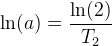 \ln(a)=\frac{\ln(2)}{T_2}