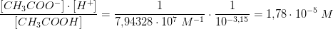 \frac{\left [ CH_3COO^- \right ]\cdot \left [ H^+ \right ]}{\left [ CH_3COOH \right ]}=\frac{1}{7{,}94328\cdot 10^7\; M^{-1}}\cdot \frac{1}{10^{-3,15 }}=1{,}78\cdot 10^{-5}\; M