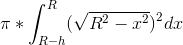 \pi *\int_{R-h}^{R}(\sqrt{R^2-x^2})^2 dx