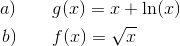\begin{align*} a)&\qquad g(x) = x+\ln(x) \\ b) &\qquad f(x)= \sqrt{x} \end{align*}