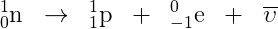 _{0}^{1}\textrm{n}\; \; \rightarrow \; \; _{1}^{1}\textrm{p}\; \; +\; \; _{-1}^{0}\textrm{e}\; \; +\; \; \overline{\upsilon}