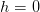 h=0