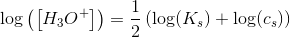 \log\left ( \left [ H_3O^+ \right ] \right )=\frac{1}{2}\left (\log(K_s)+\log(c_s) \right )