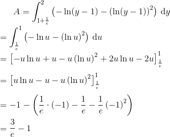 A=\int_{1+\frac{1}{e}}^{2}\left ( -\ln (y-1) -\left ( \ln(y-1) \right )^{2} \right )\, \textup{d}y\newline\newline \; =\int_{\frac{1}{e}}^{1}\left ( -\ln u-\left ( \ln u \right )^{2} \right )\, \textup{d}u \newline\newline \; =\left [ -u\ln u+u-u\left ( \ln u \right )^{2}+2u\ln u-2u \right ]_{\frac{1}{e}}^{1}\newline\newline \; =\left [ u\ln u-u-u\left ( \ln u \right )^{2} \right ]_{\frac{1}{e}}^{1}\newline\newline \; =-1-\left ( \frac{1}{e}\cdot \left ( -1 \right ) -\frac{1}{e}-\frac{1}{e}\left ( -1 \right )^{2}\right )\newline\newline \; =\frac{3}{e}-1