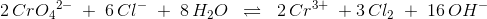 2\, Cr{O_4}^{2-}\; +\; 6\, Cl^-\; +\; 8\, H_2O\;\; \rightleftharpoons\; \; 2\, Cr^{3+}\; +3\, Cl_2\; +\; 16\, OH^-