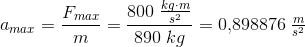 a_{max}=\frac{F_{max}}{m}=\frac{800\; \tfrac{kg\cdot m}{s^2}}{890\; kg}=0{,}898876\; \tfrac{m}{s^2}