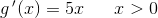 g{\, }'(x)=5x\; \; \; \; \; \; x> 0