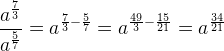 \frac{a^{\frac{7}{3}}}{a^{\frac{5}{7}}}=a^{\frac{7}{3}-\frac{5}{7}}=a^{\frac{49}{3}-\frac{15}{21}}=a^{\frac{34}{21}}