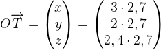 O\overrightarrow{T}=\begin{pmatrix} x\\y \\ z \end{pmatrix}=\begin{pmatrix} 3\cdot 2,7\\2\cdot 2,7 \\ 2,4\cdot 2,7 \end{pmatrix}