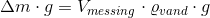 \Delta m\cdot g=V_{messing}\cdot \varrho_{vand} \cdot g