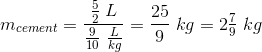 m_{cement}=\frac{\frac{5}{2}\; L}{\frac{9}{10}\; \tfrac{L}{kg}} =\frac{25}{9}\; kg=2\tfrac{7}{9}\; kg