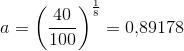 a=\left (\frac{40}{100} \right )^{\frac{1}{8}}=0{,}89178