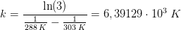k=\frac{\ln(3)}{\frac{1}{288\; K}-\frac{1}{303\; K}}=6,39129\cdot 10^{3}\; K