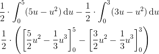 \! \! \! \! \! \! \! \! \! \! \frac{1}{2}\cdot \int_{0}^{5}(5u-u^2)\, \textup{d}u-\frac{1}{2}\cdot \int_{0}^{3}(3u-u^2)\, \textup{d}u\newline\newline\frac{1}{2}\cdot\left ( \left [\frac{5}{2}u^2-\frac{1}{3}u^3 \right ]_{0}^{5}- \left [ \frac{3}{2} u^2-\frac{1}{3}u^3\right ]_{0}^{3} \right )