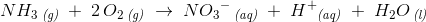 NH_3\, _{\textit{(g)}}\; +\; 2\, O_2\, _{\textit{(g)}}\; \rightarrow \; N{O_3}^-\, _{\textit{(aq)}}\; +\; {H^+} _{\textit{(aq)}}\; +\; H_2O\, _{\textit{(l)}}
