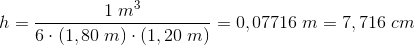h=\frac{1\; m^3}{6\cdot (1,80\; m)\cdot (1,20\; m)}=0,07716\; m=7,716\; cm