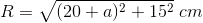 R=\sqrt{(20+a)^{2}+15^{2}}\;cm