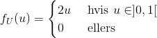 f_U(u)=\begin{cases} 2u & \text{ hvis } u\in ]0,1[\\ 0& \text{ ellers } \end{cases}