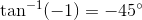 \tan^{-1}(-1)=-45^{\circ}