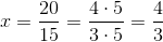 x=\frac{20}{15} = \frac{4\cdot 5}{3\cdot 5}= \frac{4}{3}