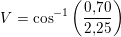 \small V=\cos^{-1}\left ( \frac{0{,}70}{2{,}25} \right )