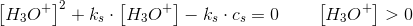 \left [ H_3O^+ \right ]^2} +k_s \cdot \left [ H_3O^+ \right ]-k_s\cdot c_s=0\; \; \; \; \; \; \; \left [ H_3O^+ \right ]> 0