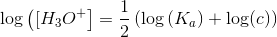 \log \left ([ H_3O^+ \right ] \right ) =\frac{1}{2}\left (\log\left (K_a \right )+\log (c) \right )