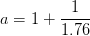 a = 1 + \frac{1}{1.76}