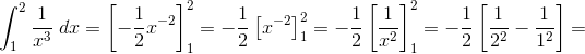 \int_{1}^{2}\frac{1}{x^{3}}\;dx = \left [ -\frac{1}{2}x^{-2}\right ]^{2}_{1}=-\frac{1}{2}\left [ x^{-2}\right ]^{2}_{1} \left = -\frac{1}{2}\left [ \frac{1}{x^{2}}\right ]^{2}_{1} =-\frac{1}{2}\left [ \frac{1}{2^{2}}-\frac{1}{1^{2}}\right ] =