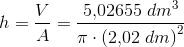 h=\frac{V}{A}=\frac{5{,}02655\; dm^3}{\pi \cdot \left (2{,}02\; dm \right )^2}