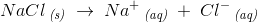 NaCl\, _{\textit{(s)}}\; \rightarrow \; Na^+\, _{\textit{(aq)}}\; +\; Cl^-\, _{\textit{(aq)}}