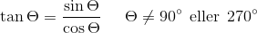 \tan \Theta =\frac{\sin \Theta }{\cos \Theta }\; \; \; \; \; \Theta \neq 90^{\circ}\: \: \textup{eller}\: \: 270^{\circ}