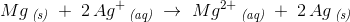 Mg\, _{\textit{(s)}}\; +\; 2\, Ag^{+}\, _{\textit{(aq)}}\; \rightarrow \; Mg^{2+}\, _{\textit{(aq)}}\; +\; 2\, Ag\, _{\textit{(s)}}