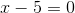 x-5=0