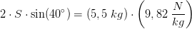2\cdot S\cdot \sin(40^{\circ})=\left ( 5,5\; kg \right )\cdot \left ( 9,82\; \frac{N}{kg} \right )