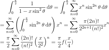 \int_{0}^{\frac{\pi }{2}}\frac{1}{1-x\sin ^{2}\theta }\, \textup{d}\theta =\int_{0}^{\frac{\pi }{2}}\sum_{n=0}^{\infty }x^{n}\sin ^{2n}\theta \, \textup{d}\theta \newline\newline =\sum_{n=0}^{\infty }\left ( \int_{0}^{\frac{\pi }{2}}\sin ^{2n}\theta \, \textup{d}\theta \right )x^{n}=\sum_{n=0}^{\infty }\frac{\pi (2n)!}{2^{2n+1}(n!)^{2}}x^{n}\newline\newline =\frac{\pi }{2}\sum_{n=0}^{\infty }\frac{(2n)!}{(n!)^{2}}\left ( \frac{x}{2^{2}} \right )^{n}=\frac{\pi }{2}f(\frac{x}{4})