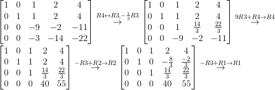 \\ \begin{bmatrix} 1 & 0 & 1 & 2 & 4\\ 0 & 1 & 1 & 2 & 4\\ 0 & 0 & -9 & -2 & -11\\ 0 & 0 & -3 & -14 & -22 \end{bmatrix}\overset{R4\leftrightarrow R3,-\frac{1}{3}R3}{\rightarrow}\begin{bmatrix} 1 & 0 & 1 & 2 & 4\\ 0 & 1 & 1 & 2 & 4\\ 0 & 0 & 1 & \frac{14}{3} & \frac{22}{3}\\ 0 & 0 & -9 & -2 & -11 \end{bmatrix}\overset{9R3+R4\rightarrow R4}{\rightarrow}\\ \\ \begin{bmatrix} 1 & 0 & 1 & 2 & 4\\ 0 & 1 & 1 & 2 & 4\\ 0 & 0 & 1 & \frac{14}{3} & \frac{22}{3}\\ 0 & 0 & 0 & 40 & 55 \end{bmatrix}\overset{-R3+R2\rightarrow R2}{\rightarrow}\begin{bmatrix} 1 & 0 & 1 & 2 & 4\\ 0 & 1 & 0 & -\frac{8}{3} & \frac{-2}{3}\\ 0 & 0 & 1 & \frac{14}{3} & \frac{22}{3}\\ 0 & 0 & 0 & 40 & 55 \end{bmatrix}\overset{-R3+R1\rightarrow R1}{\rightarrow}