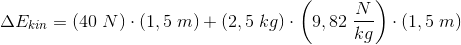 \Delta E_{kin}=\left ( 40\; N \right )\cdot \left ( 1,5\; m \right )+\left ( 2,5\; kg \right )\cdot \left ( 9,82\; \frac{N}{kg} \right )\cdot \left ( 1,5\; m \right )