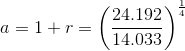 a=1+r=\left (\frac{24.192}{14.033} \right )^{\frac{1}{4}}