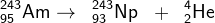 _{95}^{243}\textrm{Am}\rightarrow \; \; _{93}^{243}\textrm{Np}\; \; +\; \; _{2}^{4}\textrm{He}