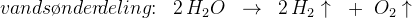 vands\o nder\! deling\! \! : \; \; 2\, H_2O\; \; \rightarrow \; \; 2\, H_2\uparrow\; \; +\; \; O_2\uparrow