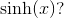 \sinh(x)?
