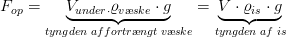 F_{op}=\underset{tyngden \; af fortr\ae ngt\; v\ae ske }{\underbrace{V_{under\cdot }\varrho _{v\ae ske}\cdot g}}=\underset{tyngden\; af\; is}{\underbrace{V\cdot \varrho _{is}\cdot g}}