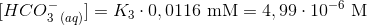[HCO_{3\ (aq)} ^{-}] = K_3 \cdot 0,0116 \ \textup{mM} =4,99\cdot 10^{-6} \ \textup{M}