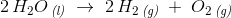 2\, H_2O\, _{\textit{(l)}}\; \rightarrow \; 2\, H_2\, _{\textit{(g)}}\; +\; O_2\, _{\textit{(g)}}
