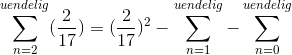 \sum_{n=2}^{uendelig }(\frac{2}{17}) = (\frac{2}{17})^2 - \sum_{n=1}^{uendelig} - \sum_{n=0}^{uendelig}
