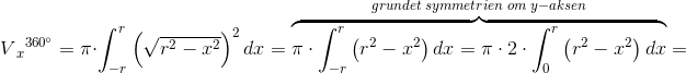 V{_{x}}^{360^{\circ}}=\pi \cdot \int_{-r}^{r}\left (\sqrt{r^2-x^2} \right )^2\textupright {d}x=\overset{grundet \; symmetrien \; om\; y-aksen}{\overbrace{\pi \cdot \int_{-r}^{r}\left ( r^2-x^2 \right )\textupright {d}x=\pi \cdot 2\cdot \int_{0}^{r}\left ( r^2-x^2 \right )\textupright {d}x}}=