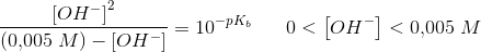 \frac{ \left [ OH^- \right ]^2}{\left ( 0{,}005\; M \right )-\left [ OH^- \right ]}=10^{-pK_b}\; \; \; \; \; \; 0<\left [ OH^- \right ]<0{,}005\; M