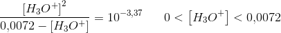 \frac{\left [ H_3O^+ \right ]^2}{0{,}0072 -\left [ H_3O^+ \right ]}=10^{-3{,}37}\; \; \; \; \; \; 0<\left [ H_3O^+ \right ]<0{,}0072